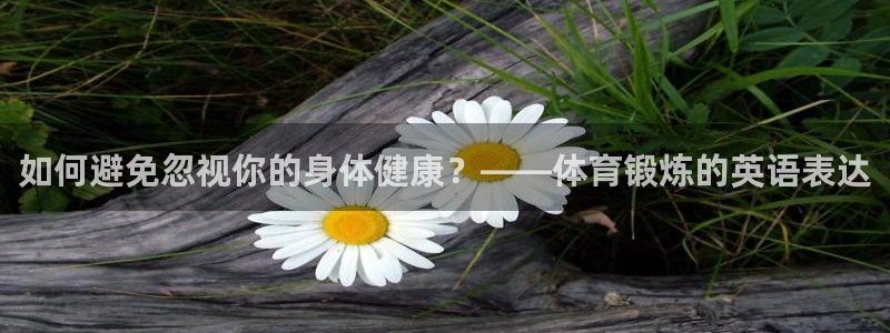 球速体育：如何避免忽视你的身体健康？——体育锻炼的英语表达