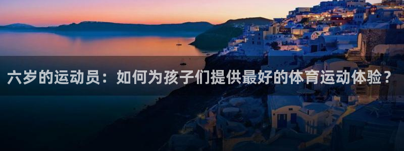 球速体育：六岁的运动员：如何为孩子们提供最好的体育运动体验？