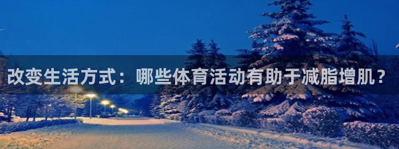 球速体育：改变生活方式：哪些体育活动有助于减脂增肌？