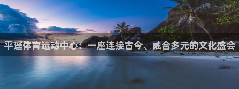 球速体育：平遥体育运动中心：一座连接古今、融合多元的文化盛会