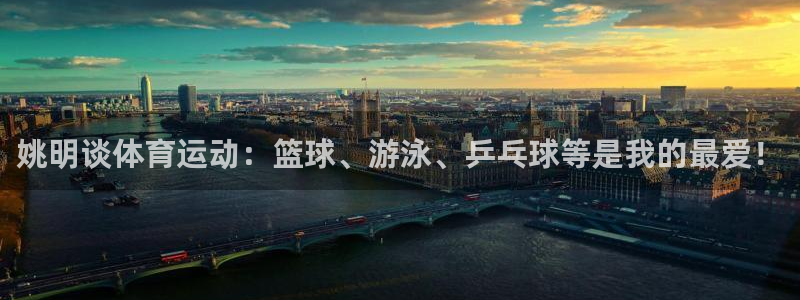 球速体育：姚明谈体育运动：篮球、游泳、乒乓球等是我的最爱！